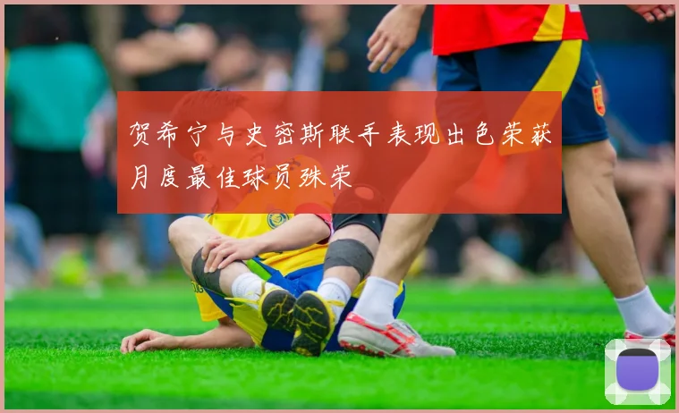 贺希宁与史密斯联手表现出色荣获月度最佳球员殊荣