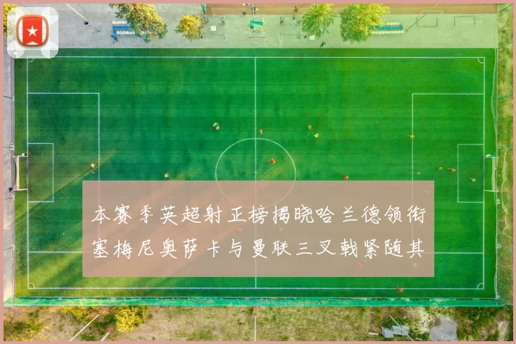 本赛季英超射正榜揭晓哈兰德领衔塞梅尼奥萨卡与曼联三叉戟紧随其后