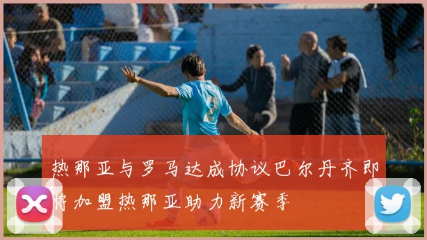 热那亚与罗马达成协议巴尔丹齐即将加盟热那亚助力新赛季