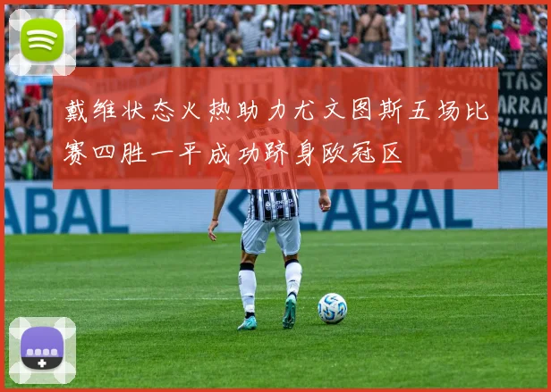 戴维状态火热助力尤文图斯五场比赛四胜一平成功跻身欧冠区