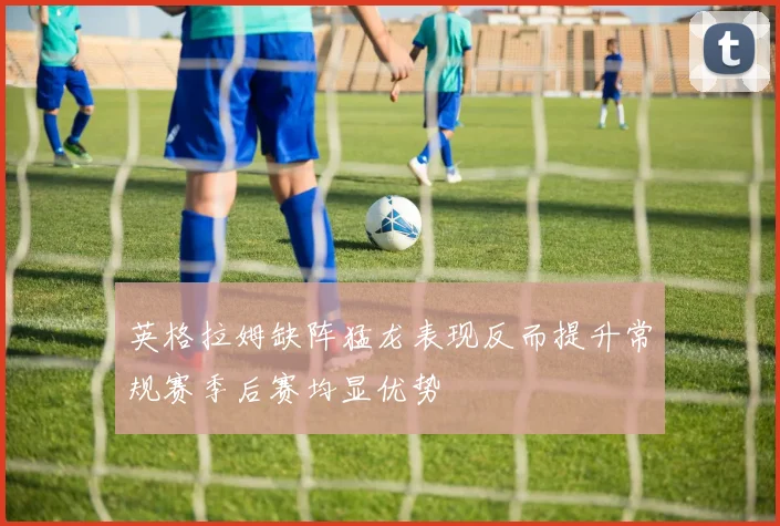 英格拉姆缺阵猛龙表现反而提升常规赛季后赛均显优势