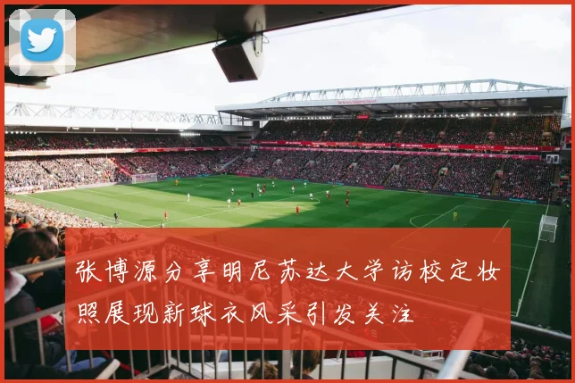 张博源分享明尼苏达大学访校定妆照展现新球衣风采引发关注