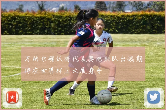 万纳尔确认将代表奥地利队出战期待在世界杯上大展身手