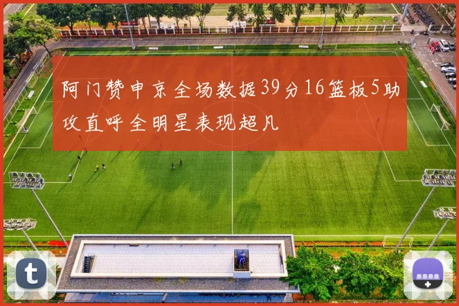 阿门赞申京全场数据39分16篮板5助攻直呼全明星表现超凡