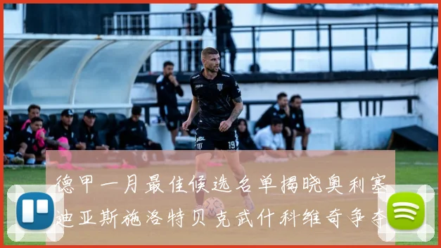 德甲一月最佳候选名单揭晓奥利塞迪亚斯施洛特贝克武什科维奇争夺荣耀